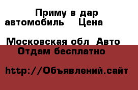 Приму в дар автомобиль. › Цена ­ 100 - Московская обл. Авто » Отдам бесплатно   